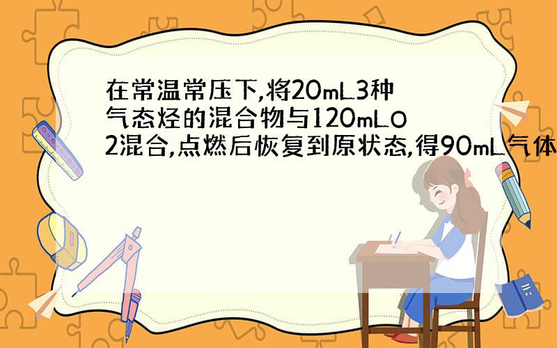 在常温常压下,将20mL3种气态烃的混合物与120mLO2混合,点燃后恢复到原状态,得90mL气体.则此三种气态烃可能是