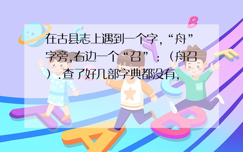 在古县志上遇到一个字,“舟”字旁,右边一个“召”：（舟召）.查了好几部字典都没有,