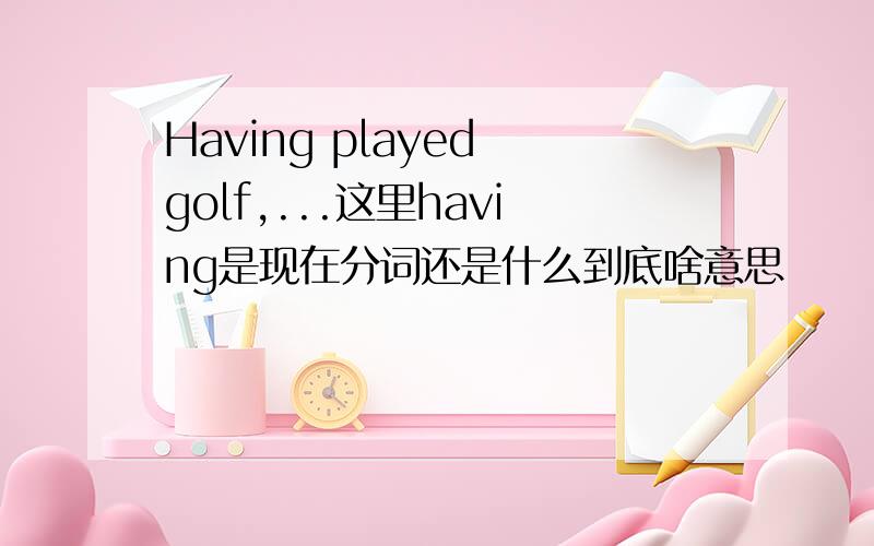 Having played golf,...这里having是现在分词还是什么到底啥意思