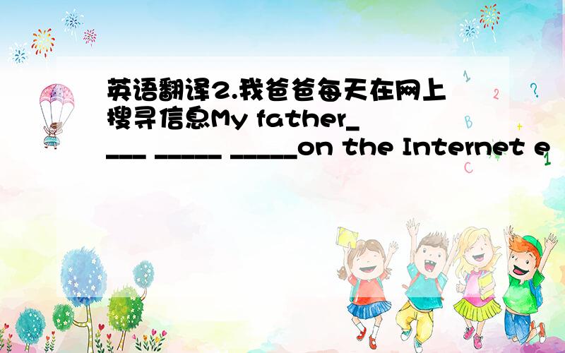 英语翻译2.我爸爸每天在网上搜寻信息My father____ _____ _____on the Internet e