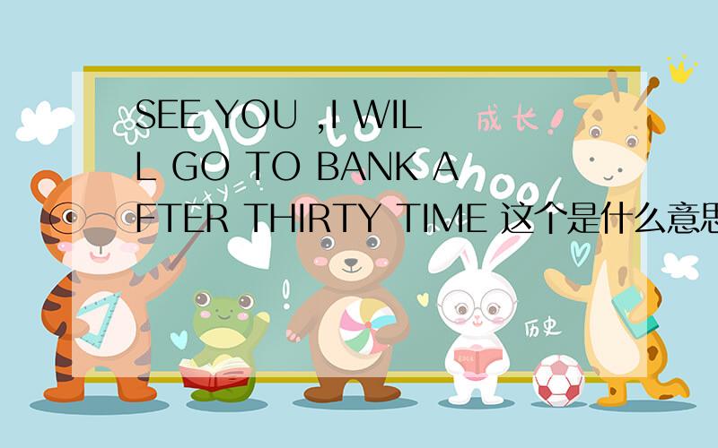 SEE YOU ,I WILL GO TO BANK AFTER THIRTY TIME 这个是什么意思