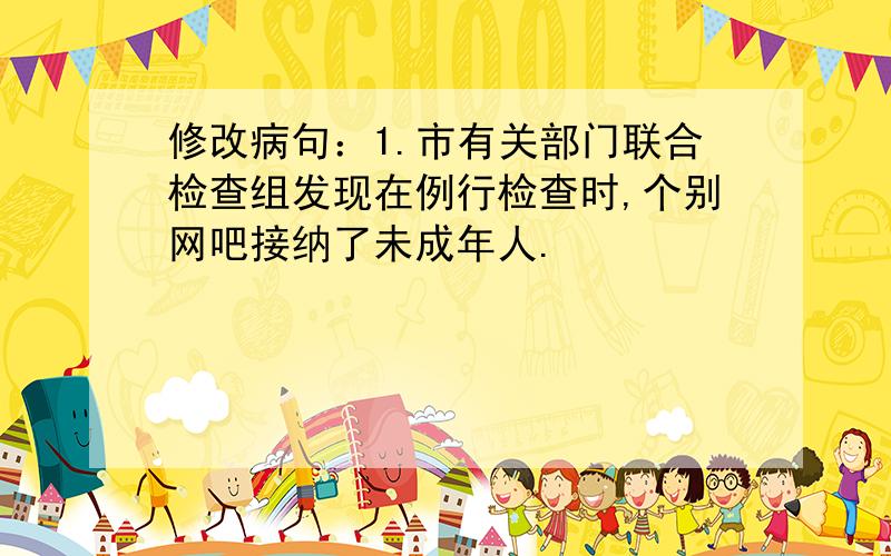 修改病句：1.市有关部门联合检查组发现在例行检查时,个别网吧接纳了未成年人.