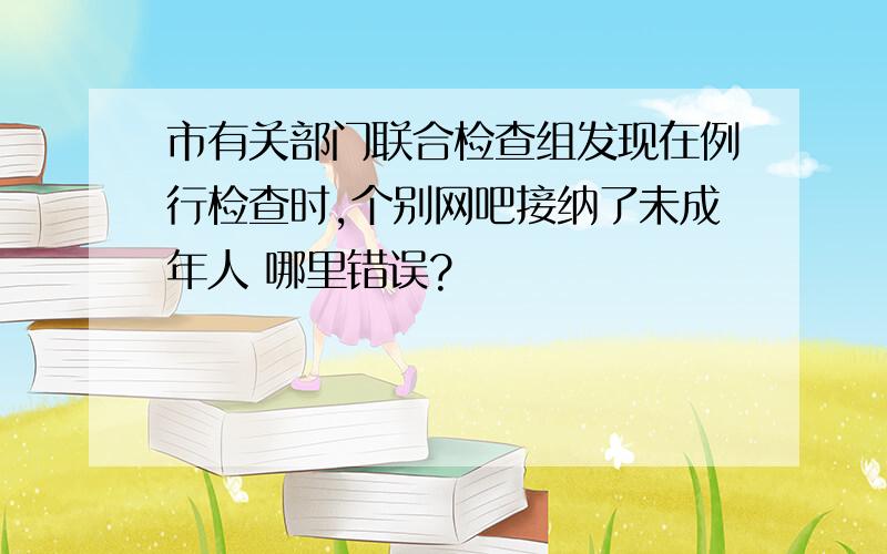 市有关部门联合检查组发现在例行检查时,个别网吧接纳了未成年人 哪里错误?