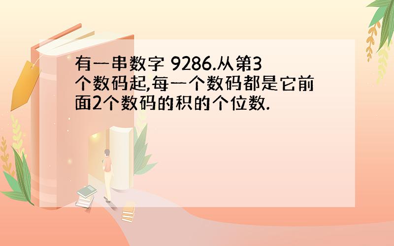 有一串数字 9286.从第3个数码起,每一个数码都是它前面2个数码的积的个位数.