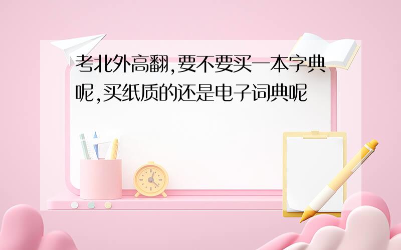 考北外高翻,要不要买一本字典呢,买纸质的还是电子词典呢