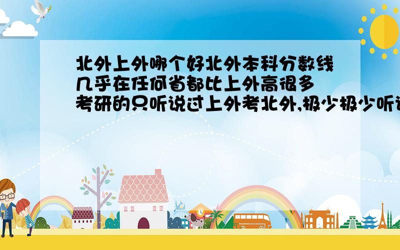 北外上外哪个好北外本科分数线几乎在任何省都比上外高很多 考研的只听说过上外考北外,极少极少听说过北外的考上外 为什么还会