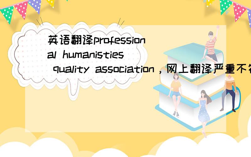 英语翻译professional humanisties quality association，网上翻译严重不符合，P