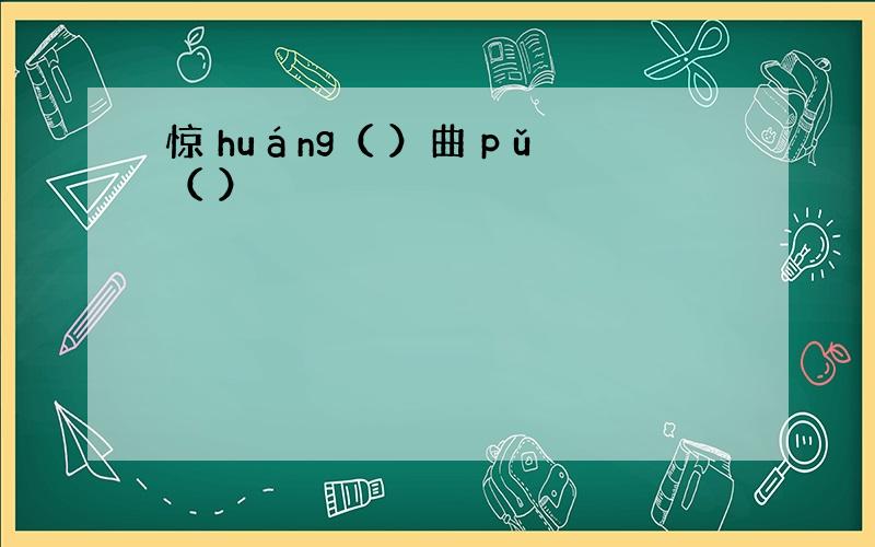 惊 huáng（ ）曲 pǔ（ ）