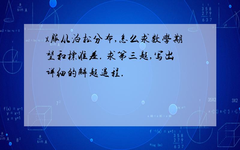 x服从泊松分布,怎么求数学期望和标准差. 求第三题,写出详细的解题过程.