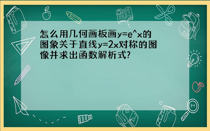 怎么用几何画板画y=e^x的图象关于直线y=2x对称的图像并求出函数解析式?