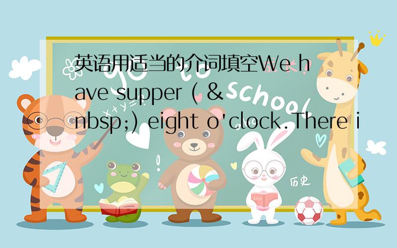 英语用适当的介词填空We have supper (  ) eight o'clock.There i