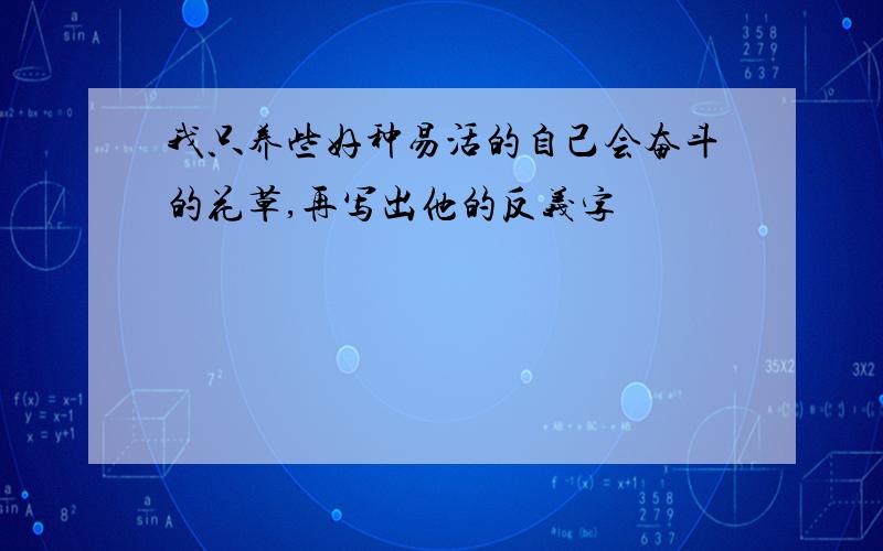 我只养些好种易活的自己会奋斗的花草,再写出他的反义字