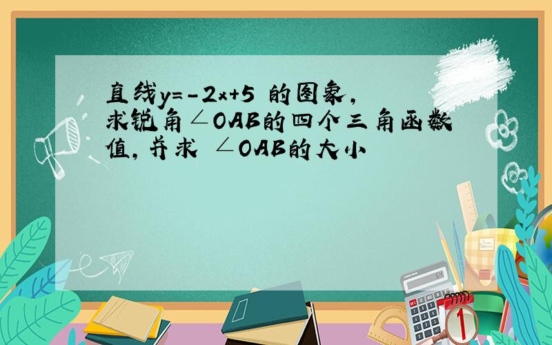 直线y=-2x+5 的图象,求锐角∠OAB的四个三角函数值,并求 ∠OAB的大小