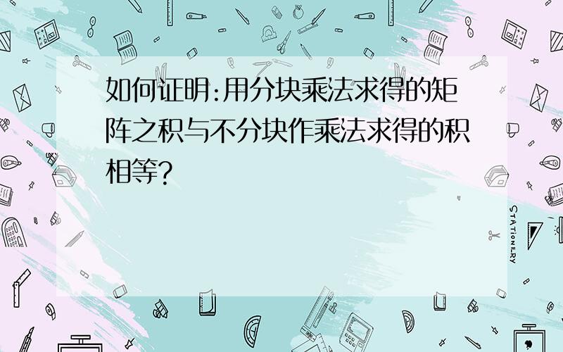 如何证明:用分块乘法求得的矩阵之积与不分块作乘法求得的积相等?