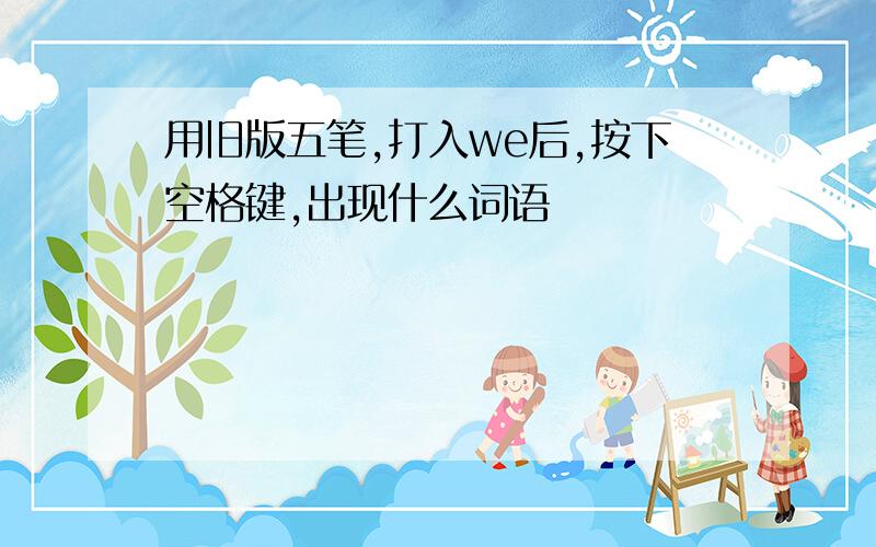 用旧版五笔,打入we后,按下空格键,出现什么词语