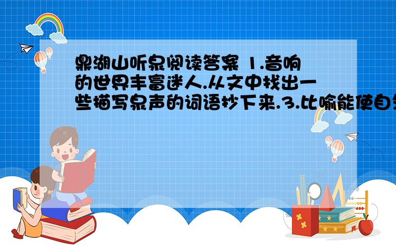 鼎湖山听泉阅读答案 1.音响的世界丰富迷人.从文中找出一些描写泉声的词语抄下来.3.比喻能使自然之声