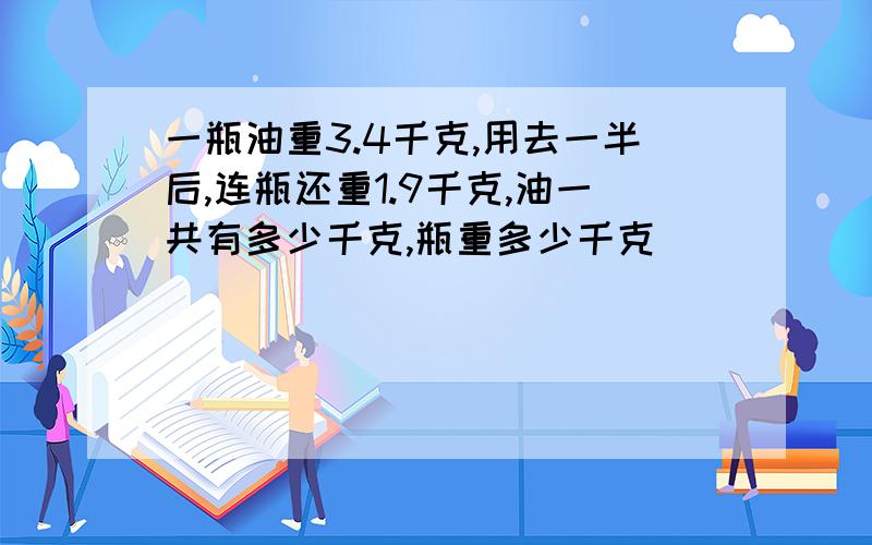 一瓶油重3.4千克,用去一半后,连瓶还重1.9千克,油一共有多少千克,瓶重多少千克