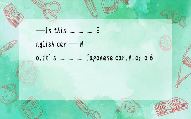 —Is this ___ English car — No,it’s ___ Japanese car.A.a; a B