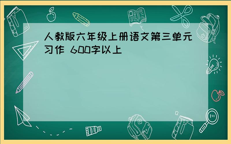 人教版六年级上册语文第三单元习作 600字以上