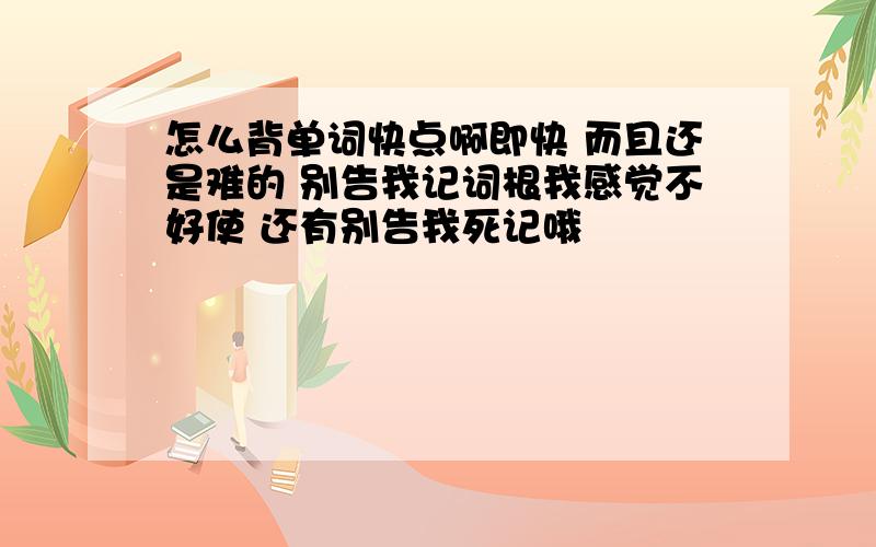 怎么背单词快点啊即快 而且还是难的 别告我记词根我感觉不好使 还有别告我死记哦