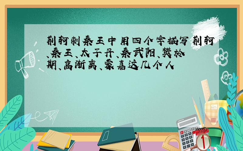 荆轲刺秦王中用四个字描写荆轲、秦王、太子丹、秦武阳、樊於期、高渐离、蒙嘉这几个人