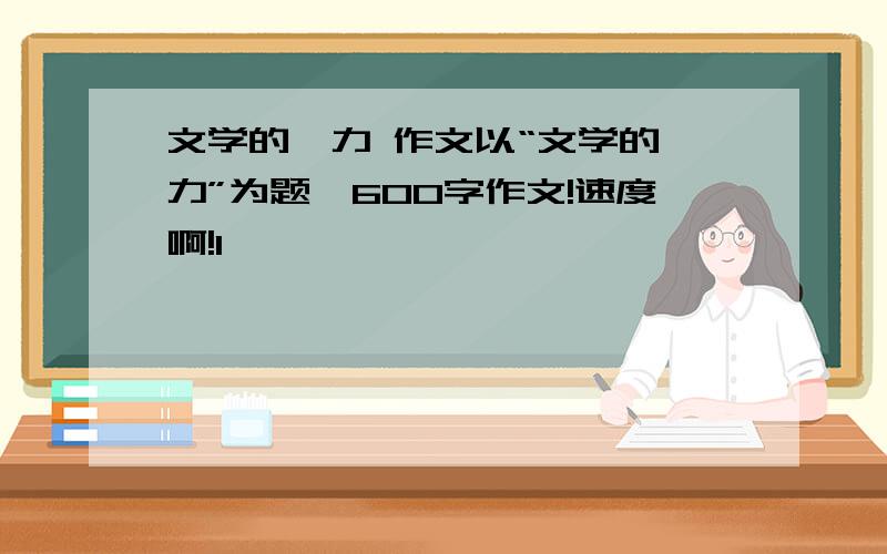 文学的魅力 作文以“文学的魅力”为题,600字作文!速度啊!1