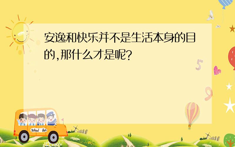 安逸和快乐并不是生活本身的目的,那什么才是呢?