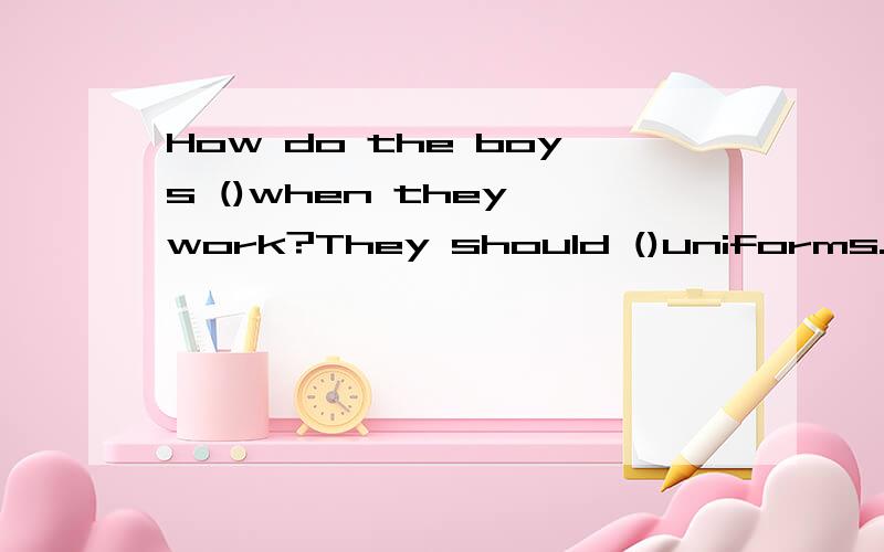 How do the boys ()when they work?They should ()uniforms.A:dr