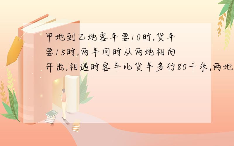 甲地到乙地客车要10时,货车要15时,两车同时从两地相向开出,相遇时客车比货车多行80千米,两地距多少千米?