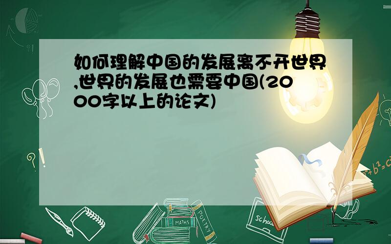 如何理解中国的发展离不开世界,世界的发展也需要中国(2000字以上的论文)