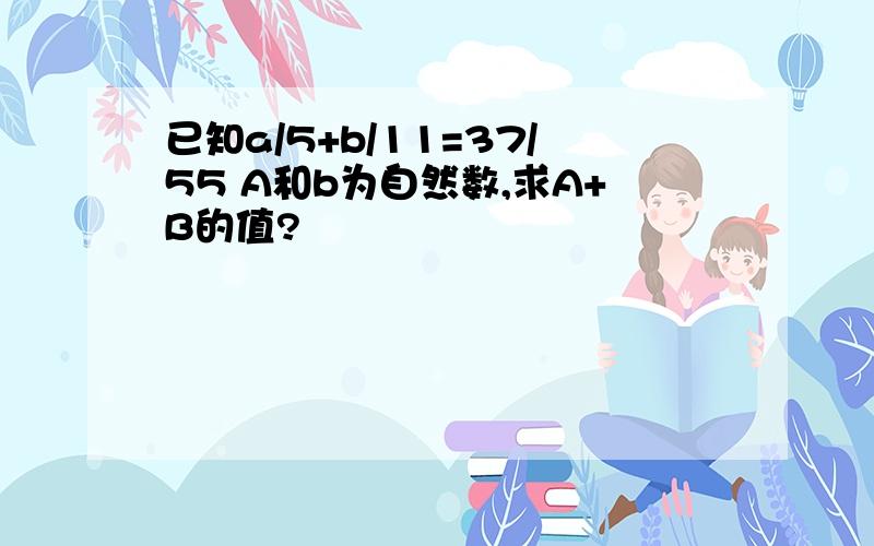 已知a/5+b/11=37/55 A和b为自然数,求A+B的值?