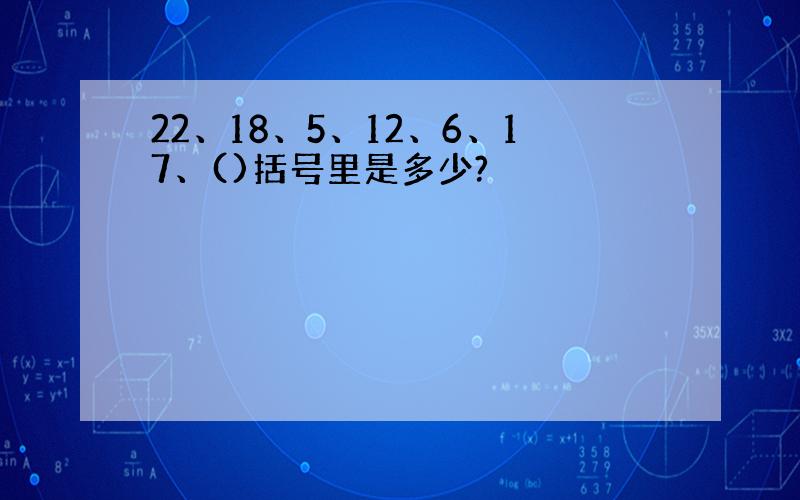 22、18、5、12、6、17、()括号里是多少?