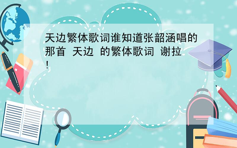 天边繁体歌词谁知道张韶涵唱的那首 天边 的繁体歌词 谢拉!