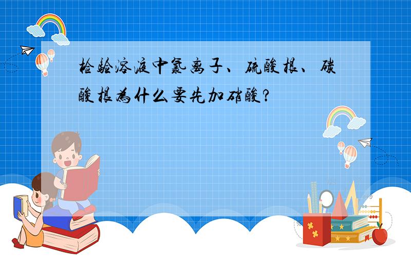 检验溶液中氯离子、硫酸根、碳酸根为什么要先加硝酸?