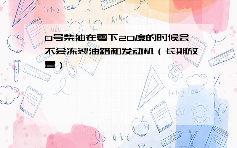 0号柴油在零下20度的时候会不会冻裂油箱和发动机（长期放置）