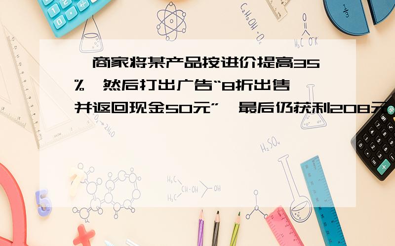 一商家将某产品按进价提高35%,然后打出广告“8折出售,并返回现金50元”,最后仍获利208元,求这种产品的成本价是多少