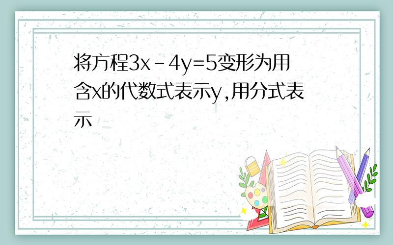 将方程3x-4y=5变形为用含x的代数式表示y,用分式表示