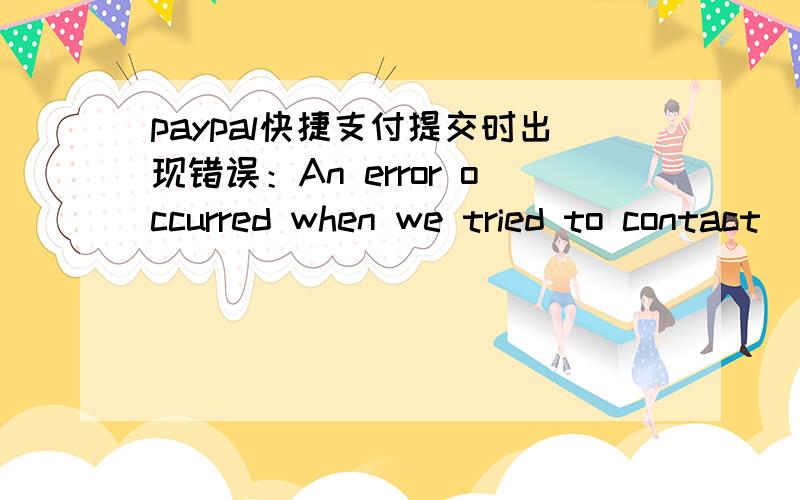 paypal快捷支付提交时出现错误：An error occurred when we tried to contact