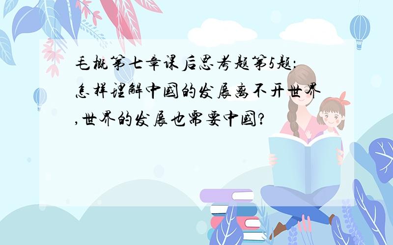 毛概第七章课后思考题第5题：怎样理解中国的发展离不开世界,世界的发展也需要中国?