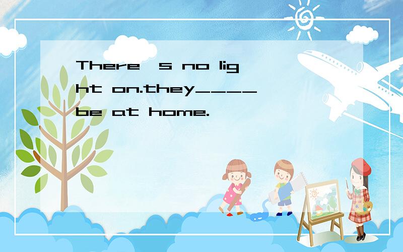 There's no light on.they____be at home.