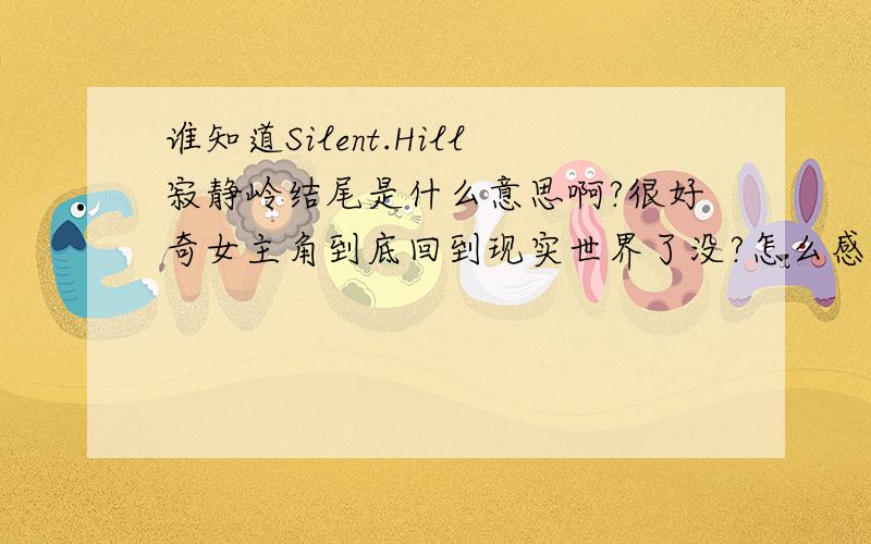 谁知道Silent.Hill寂静岭结尾是什么意思啊?很好奇女主角到底回到现实世界了没?怎么感觉最后她和她丈夫不在一个空间