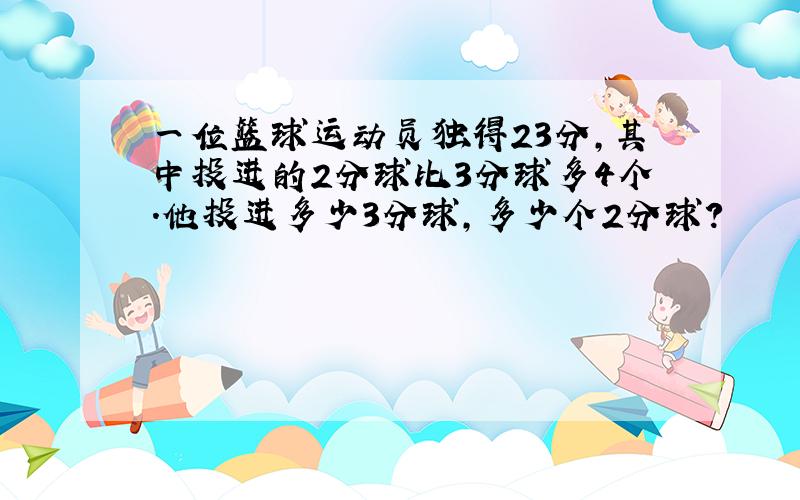 一位篮球运动员独得23分,其中投进的2分球比3分球多4个.他投进多少3分球,多少个2分球?