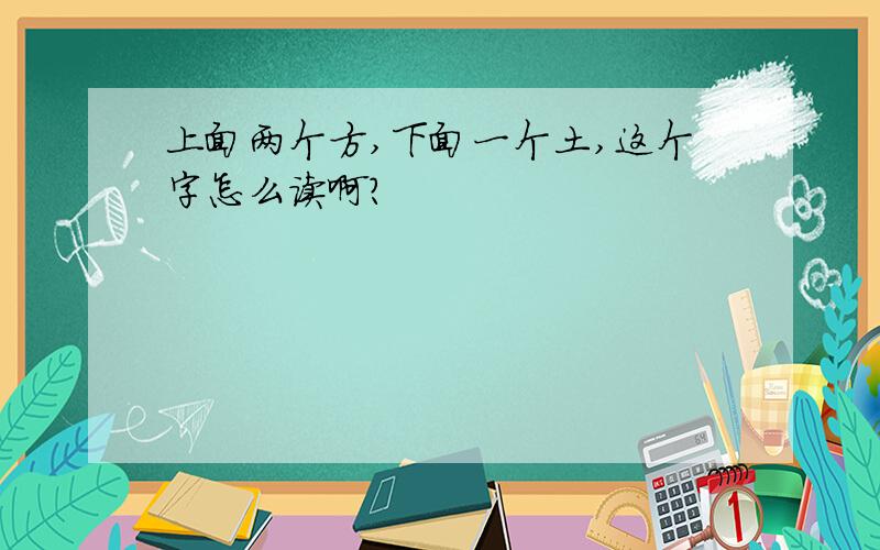 上面两个方,下面一个土,这个字怎么读啊?