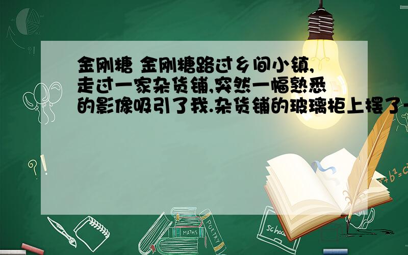 金刚糖 金刚糖路过乡间小镇,走过一家杂货铺,突然一幅熟悉的影像吸引了我.杂货铺的玻璃柜上摆了一个大玻璃瓶,瓶中满满的糖果