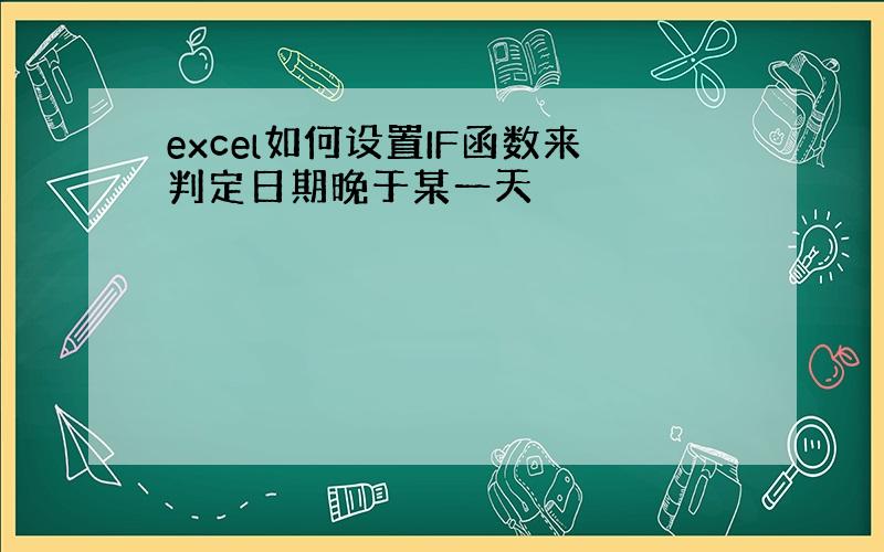 excel如何设置IF函数来判定日期晚于某一天