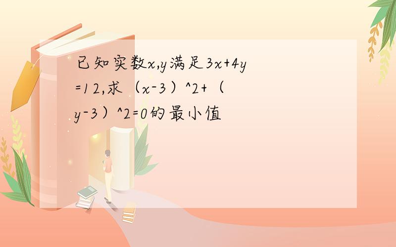 已知实数x,y满足3x+4y=12,求（x-3）^2+（y-3）^2=0的最小值