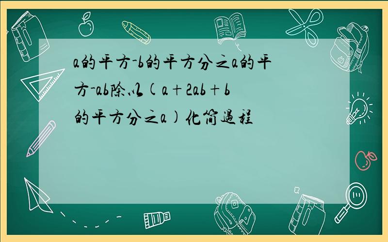 a的平方-b的平方分之a的平方-ab除以(a+2ab+b的平方分之a)化简过程