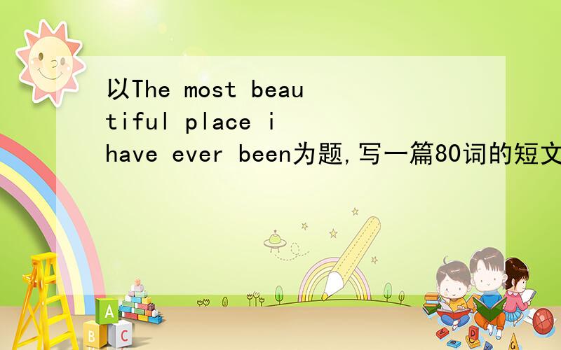 以The most beautiful place i have ever been为题,写一篇80词的短文