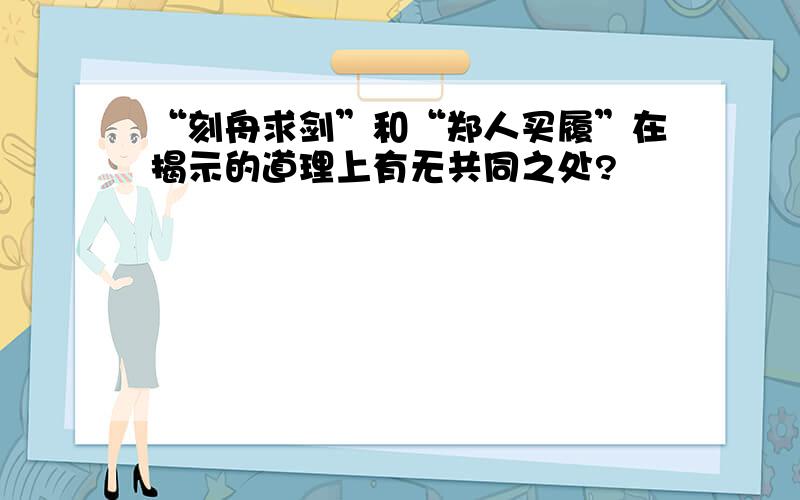 “刻舟求剑”和“郑人买履”在揭示的道理上有无共同之处?