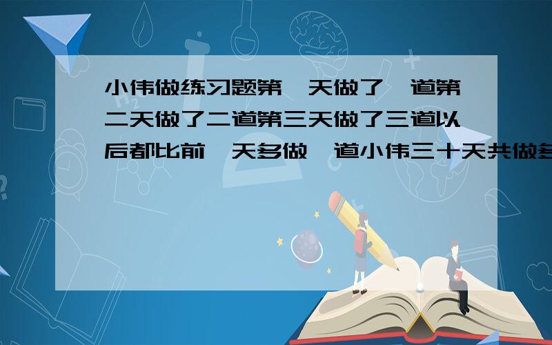 小伟做练习题第一天做了一道第二天做了二道第三天做了三道以后都比前一天多做一道小伟三十天共做多少道题